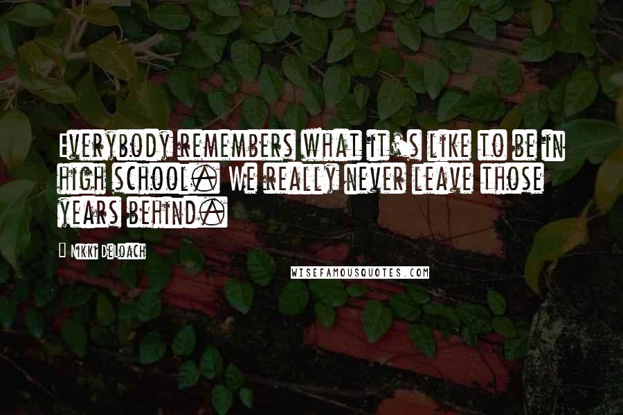 Nikki DeLoach Quotes: Everybody remembers what it's like to be in high school. We really never leave those years behind.