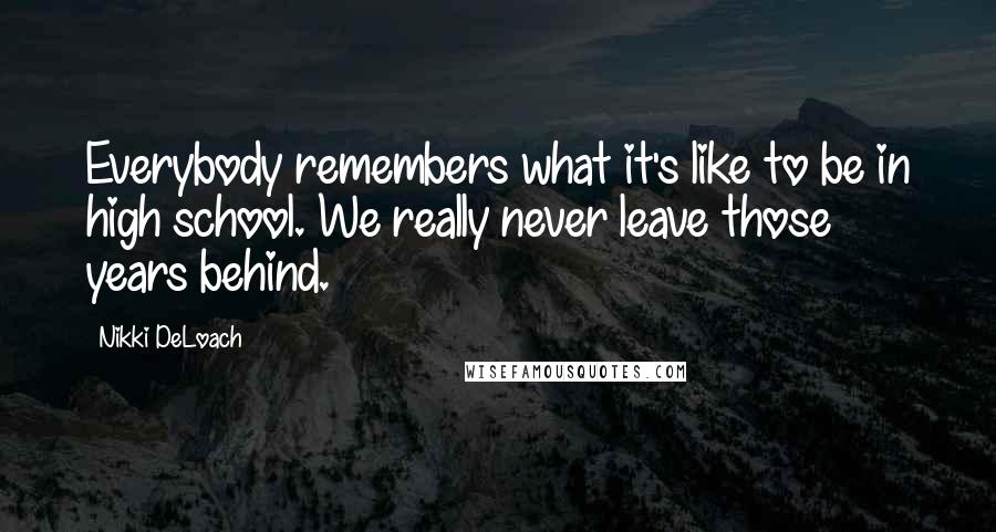 Nikki DeLoach Quotes: Everybody remembers what it's like to be in high school. We really never leave those years behind.