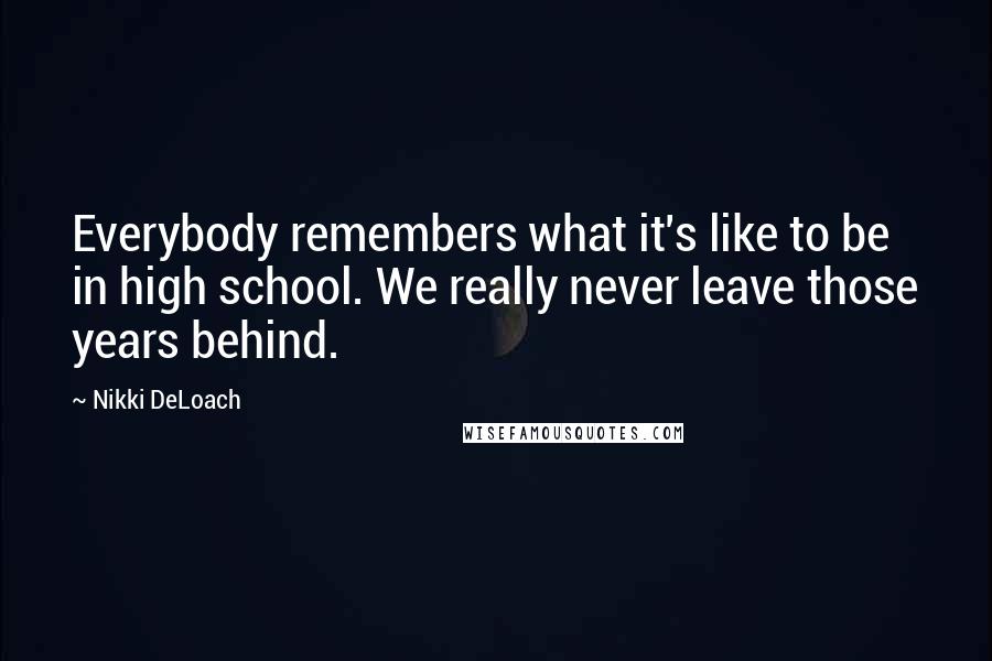 Nikki DeLoach Quotes: Everybody remembers what it's like to be in high school. We really never leave those years behind.