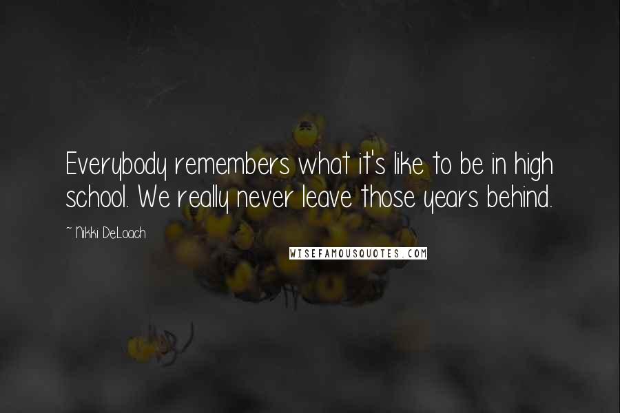 Nikki DeLoach Quotes: Everybody remembers what it's like to be in high school. We really never leave those years behind.