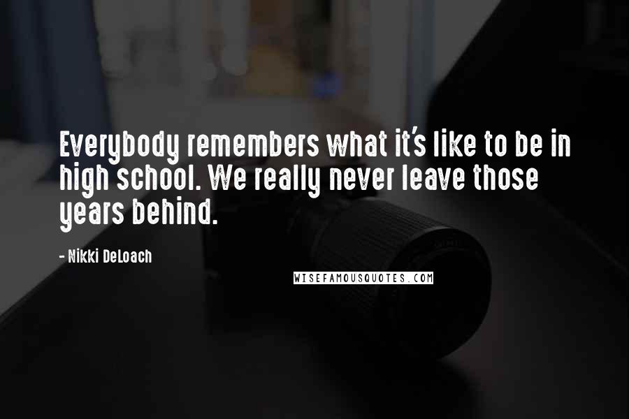 Nikki DeLoach Quotes: Everybody remembers what it's like to be in high school. We really never leave those years behind.