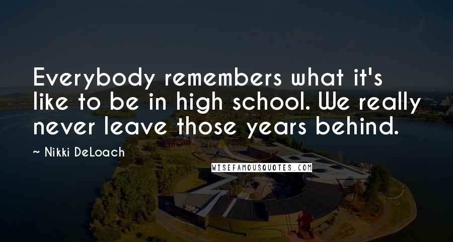 Nikki DeLoach Quotes: Everybody remembers what it's like to be in high school. We really never leave those years behind.