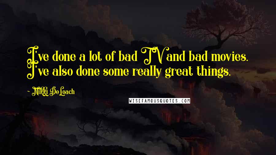 Nikki DeLoach Quotes: I've done a lot of bad TV and bad movies. I've also done some really great things.