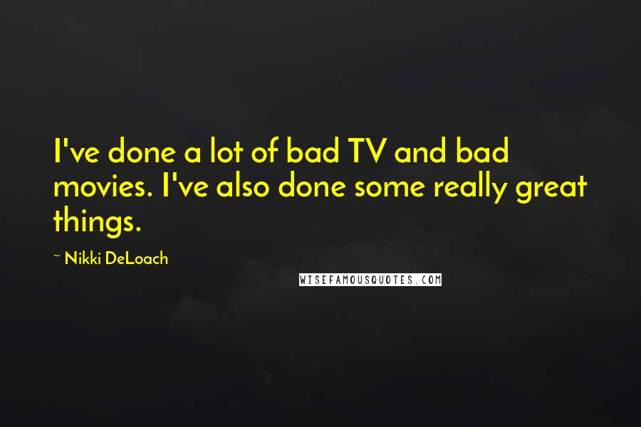 Nikki DeLoach Quotes: I've done a lot of bad TV and bad movies. I've also done some really great things.