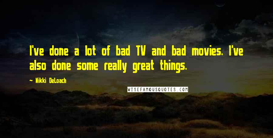 Nikki DeLoach Quotes: I've done a lot of bad TV and bad movies. I've also done some really great things.