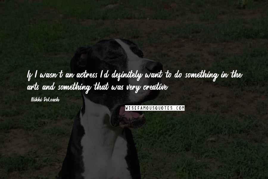 Nikki DeLoach Quotes: If I wasn't an actress I'd definitely want to do something in the arts and something that was very creative.