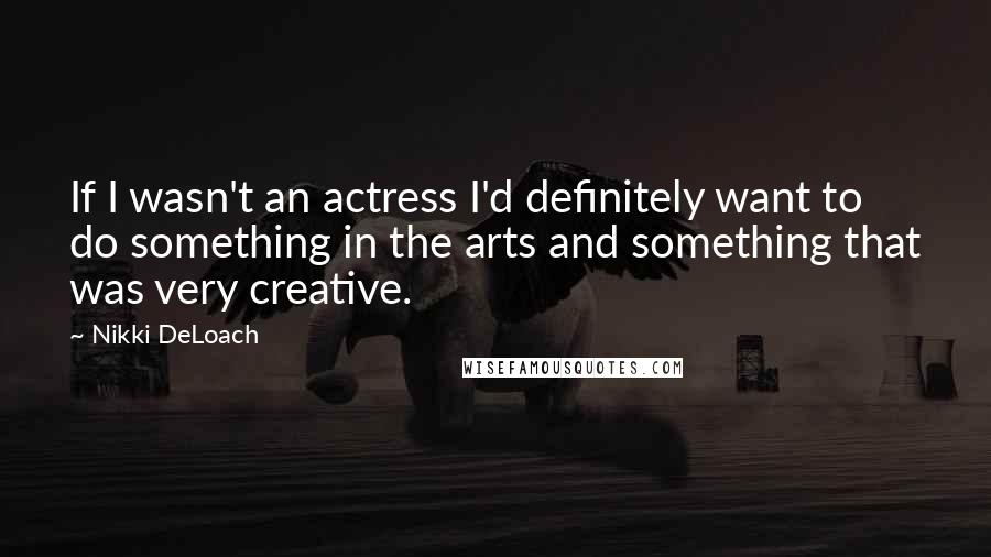 Nikki DeLoach Quotes: If I wasn't an actress I'd definitely want to do something in the arts and something that was very creative.
