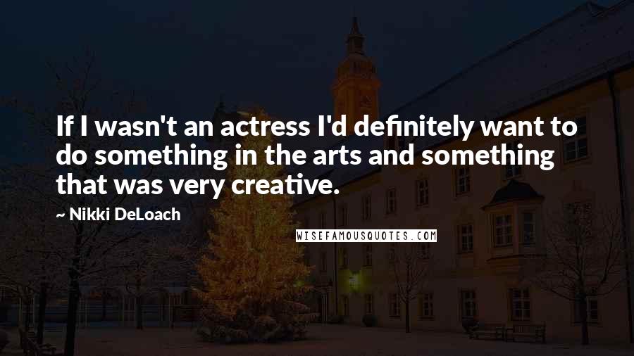 Nikki DeLoach Quotes: If I wasn't an actress I'd definitely want to do something in the arts and something that was very creative.