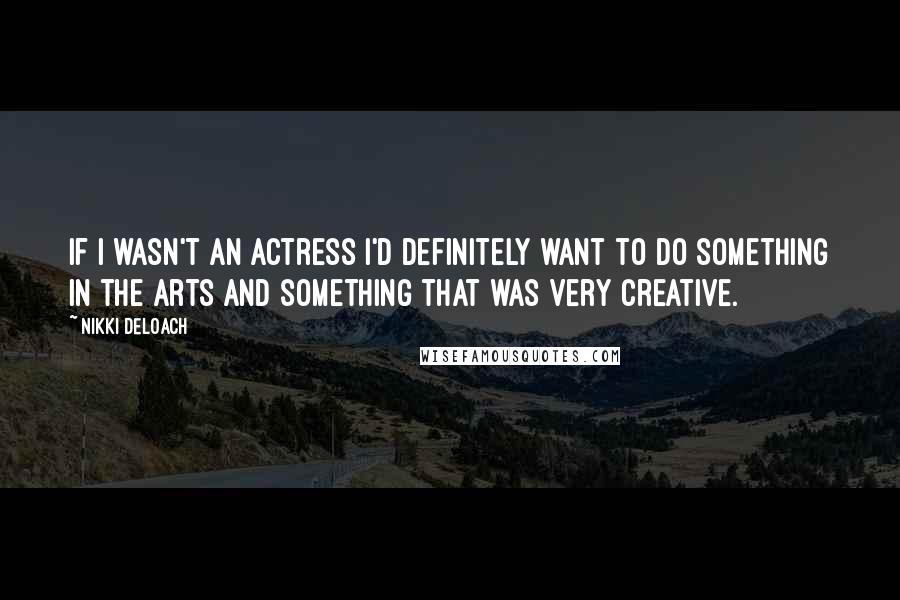 Nikki DeLoach Quotes: If I wasn't an actress I'd definitely want to do something in the arts and something that was very creative.