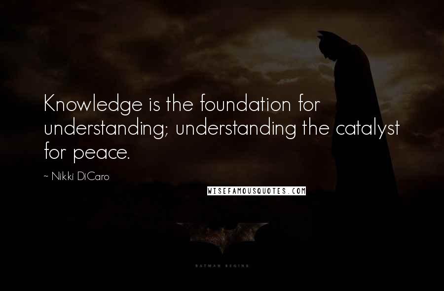 Nikki DiCaro Quotes: Knowledge is the foundation for understanding; understanding the catalyst for peace.