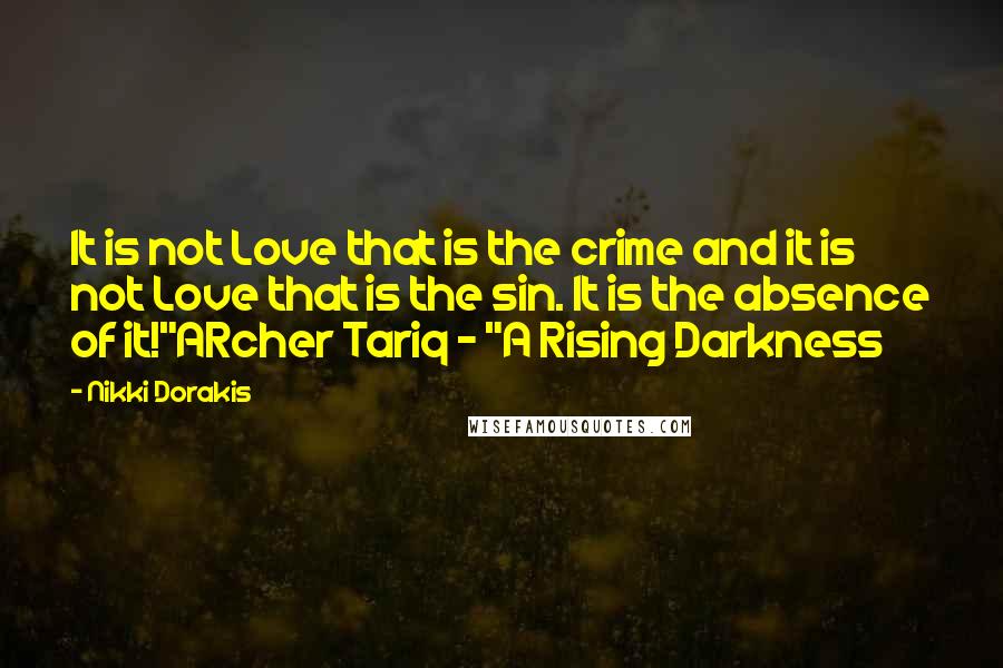 Nikki Dorakis Quotes: It is not Love that is the crime and it is not Love that is the sin. It is the absence of it!"ARcher Tariq - "A Rising Darkness