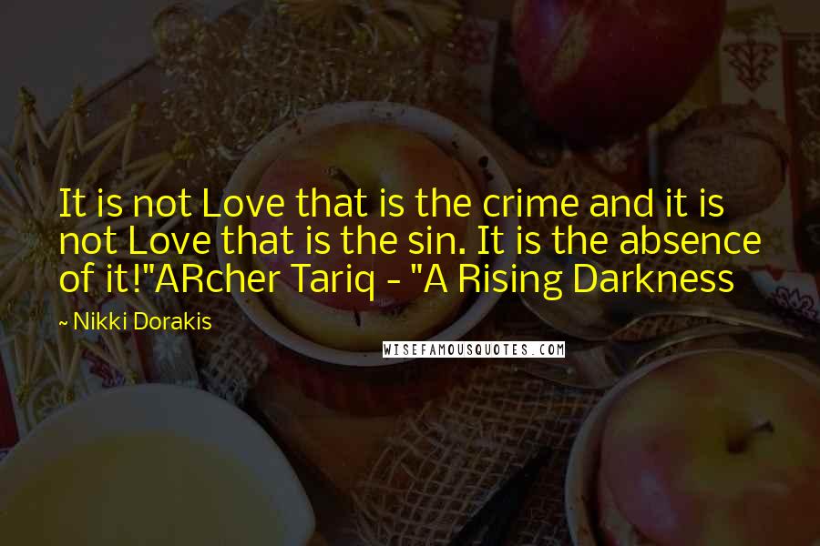 Nikki Dorakis Quotes: It is not Love that is the crime and it is not Love that is the sin. It is the absence of it!"ARcher Tariq - "A Rising Darkness