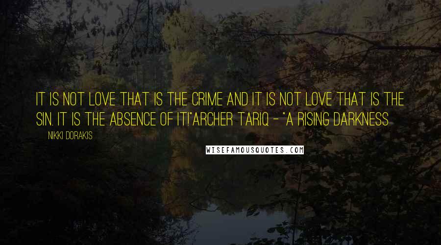 Nikki Dorakis Quotes: It is not Love that is the crime and it is not Love that is the sin. It is the absence of it!"ARcher Tariq - "A Rising Darkness