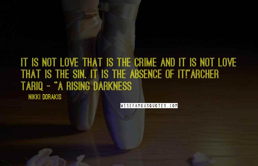 Nikki Dorakis Quotes: It is not Love that is the crime and it is not Love that is the sin. It is the absence of it!"ARcher Tariq - "A Rising Darkness