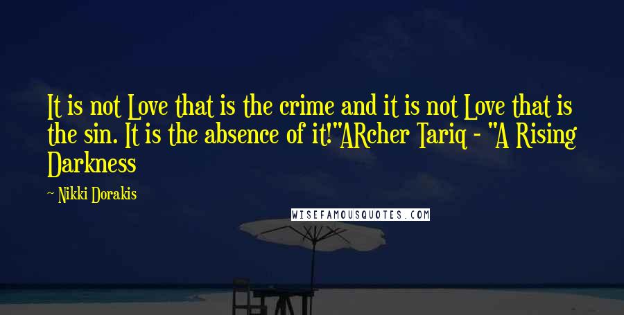 Nikki Dorakis Quotes: It is not Love that is the crime and it is not Love that is the sin. It is the absence of it!"ARcher Tariq - "A Rising Darkness