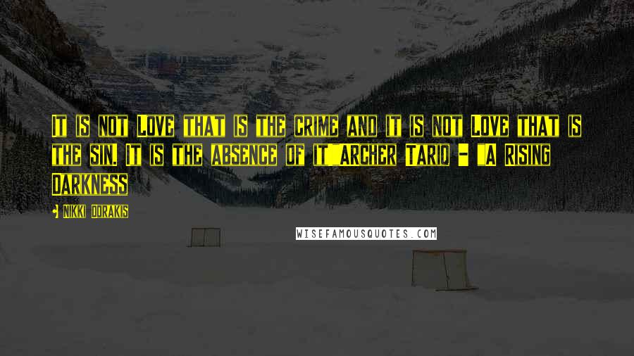 Nikki Dorakis Quotes: It is not Love that is the crime and it is not Love that is the sin. It is the absence of it!"ARcher Tariq - "A Rising Darkness