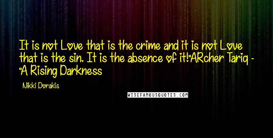 Nikki Dorakis Quotes: It is not Love that is the crime and it is not Love that is the sin. It is the absence of it!"ARcher Tariq - "A Rising Darkness