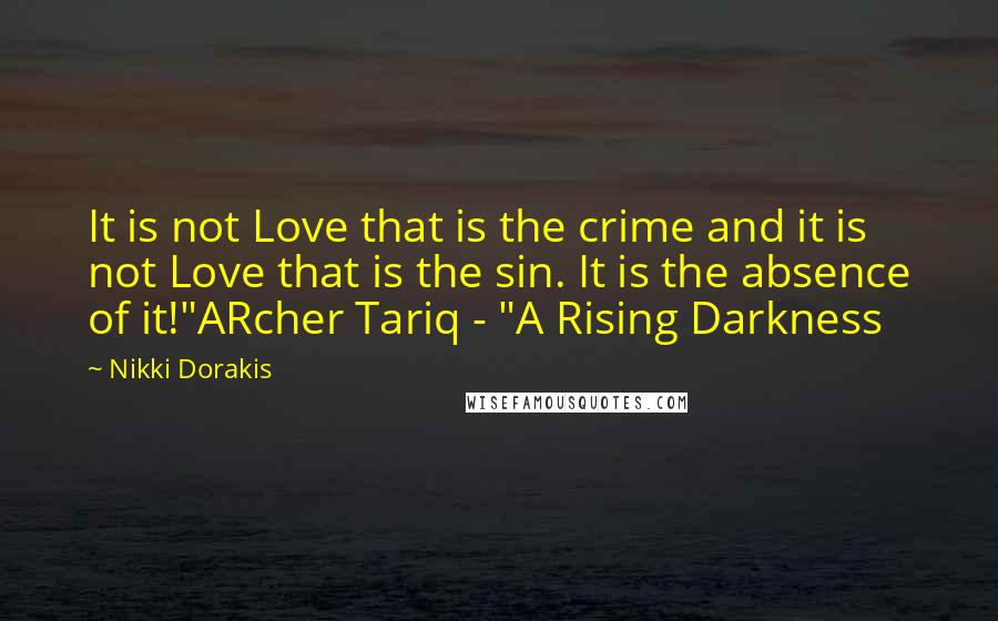 Nikki Dorakis Quotes: It is not Love that is the crime and it is not Love that is the sin. It is the absence of it!"ARcher Tariq - "A Rising Darkness