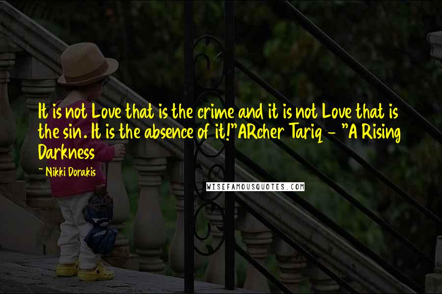 Nikki Dorakis Quotes: It is not Love that is the crime and it is not Love that is the sin. It is the absence of it!"ARcher Tariq - "A Rising Darkness