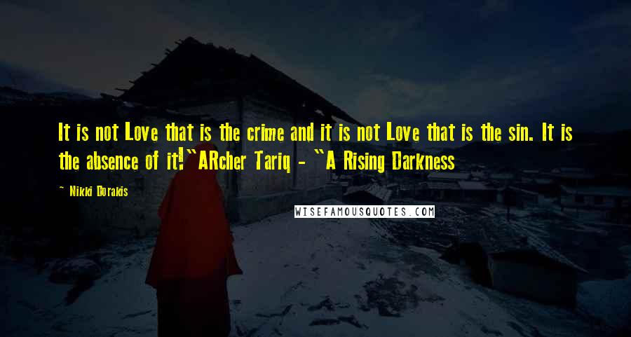 Nikki Dorakis Quotes: It is not Love that is the crime and it is not Love that is the sin. It is the absence of it!"ARcher Tariq - "A Rising Darkness