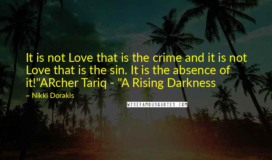 Nikki Dorakis Quotes: It is not Love that is the crime and it is not Love that is the sin. It is the absence of it!"ARcher Tariq - "A Rising Darkness