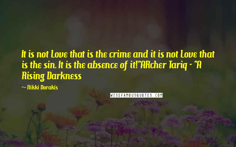 Nikki Dorakis Quotes: It is not Love that is the crime and it is not Love that is the sin. It is the absence of it!"ARcher Tariq - "A Rising Darkness