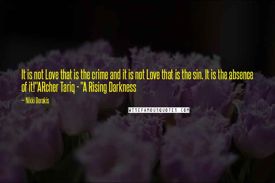 Nikki Dorakis Quotes: It is not Love that is the crime and it is not Love that is the sin. It is the absence of it!"ARcher Tariq - "A Rising Darkness