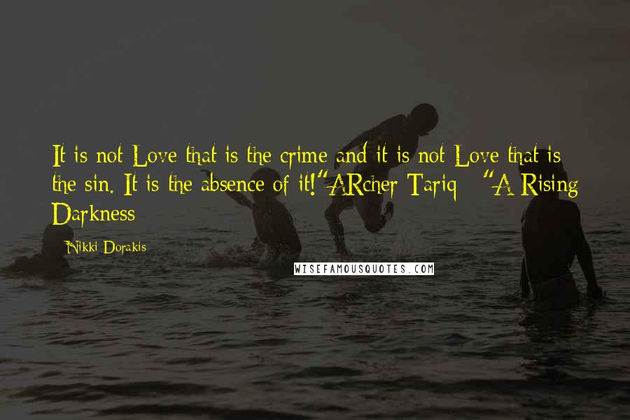 Nikki Dorakis Quotes: It is not Love that is the crime and it is not Love that is the sin. It is the absence of it!"ARcher Tariq - "A Rising Darkness