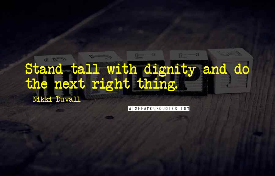 Nikki Duvall Quotes: Stand tall with dignity and do the next right thing.