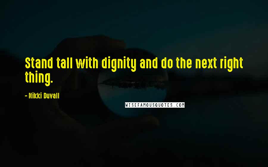 Nikki Duvall Quotes: Stand tall with dignity and do the next right thing.