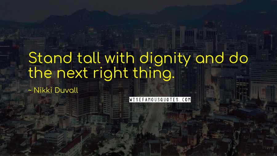 Nikki Duvall Quotes: Stand tall with dignity and do the next right thing.