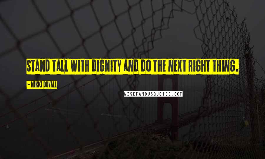 Nikki Duvall Quotes: Stand tall with dignity and do the next right thing.