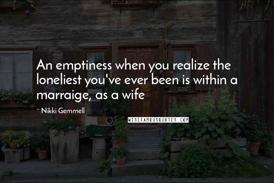 Nikki Gemmell Quotes: An emptiness when you realize the loneliest you've ever been is within a marraige, as a wife