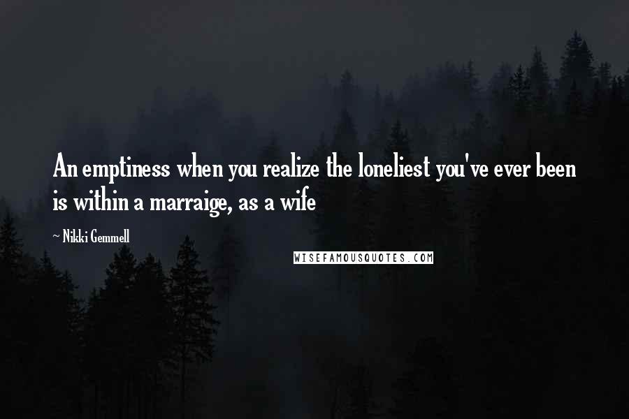 Nikki Gemmell Quotes: An emptiness when you realize the loneliest you've ever been is within a marraige, as a wife