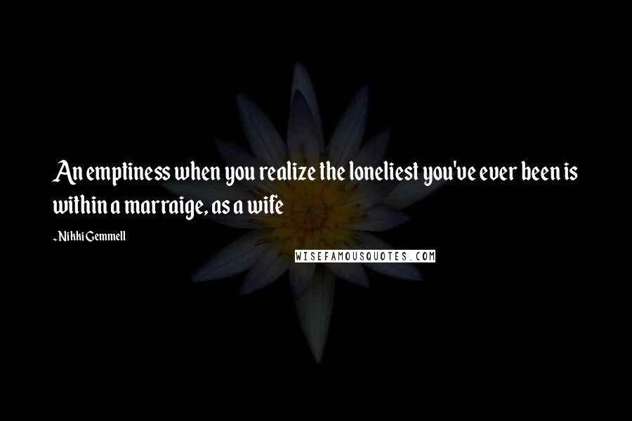 Nikki Gemmell Quotes: An emptiness when you realize the loneliest you've ever been is within a marraige, as a wife