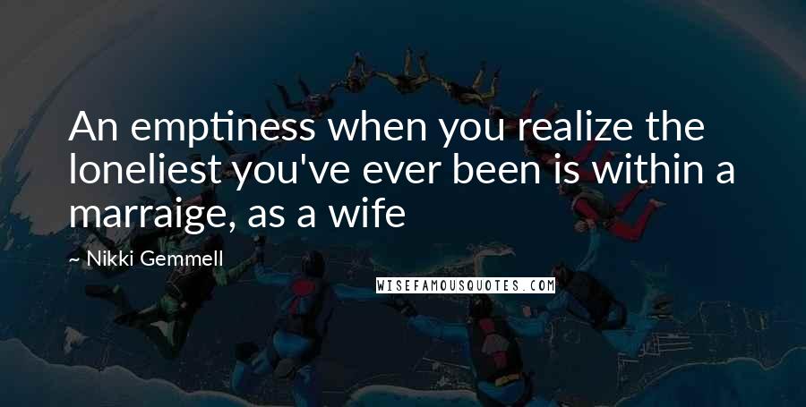 Nikki Gemmell Quotes: An emptiness when you realize the loneliest you've ever been is within a marraige, as a wife