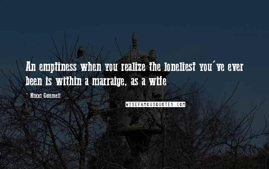 Nikki Gemmell Quotes: An emptiness when you realize the loneliest you've ever been is within a marraige, as a wife