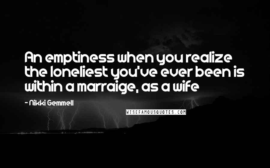 Nikki Gemmell Quotes: An emptiness when you realize the loneliest you've ever been is within a marraige, as a wife