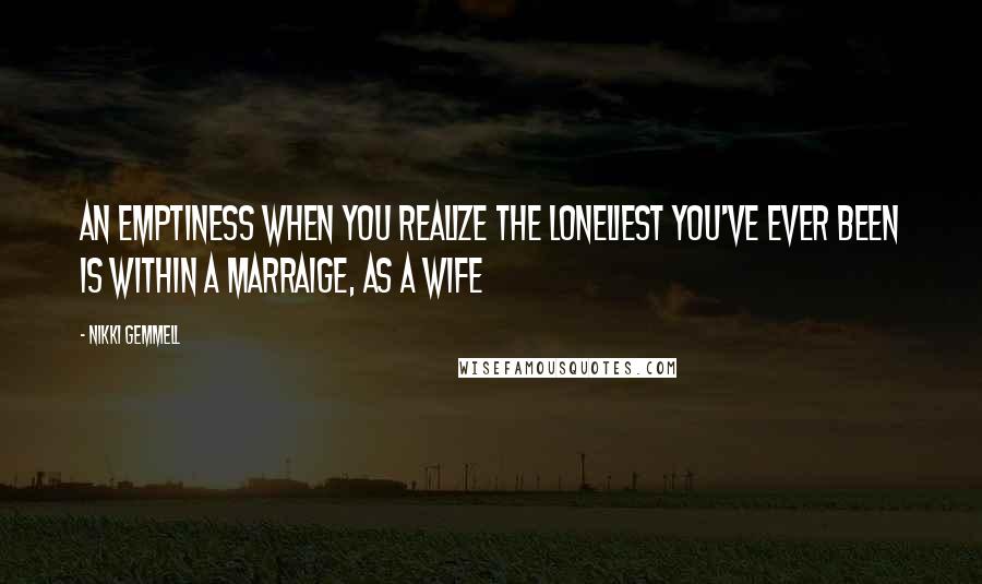 Nikki Gemmell Quotes: An emptiness when you realize the loneliest you've ever been is within a marraige, as a wife