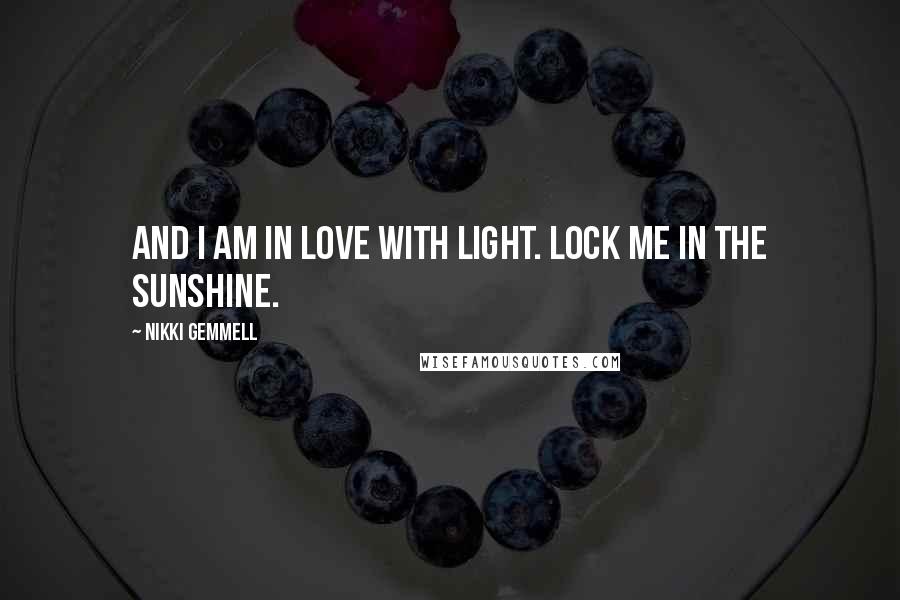 Nikki Gemmell Quotes: And I am in love with light. Lock me in the sunshine.