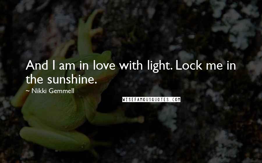 Nikki Gemmell Quotes: And I am in love with light. Lock me in the sunshine.