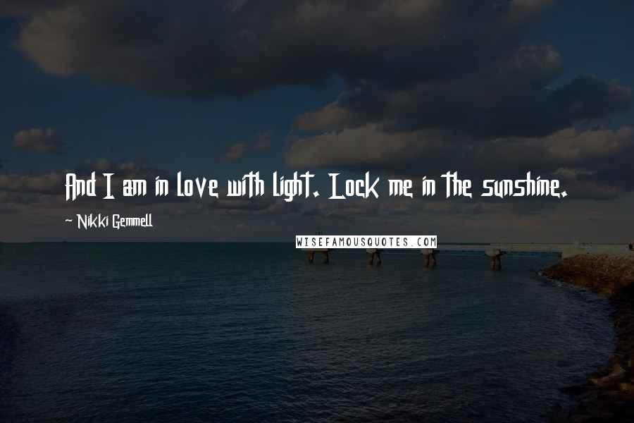 Nikki Gemmell Quotes: And I am in love with light. Lock me in the sunshine.