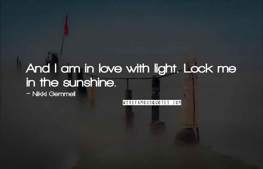 Nikki Gemmell Quotes: And I am in love with light. Lock me in the sunshine.