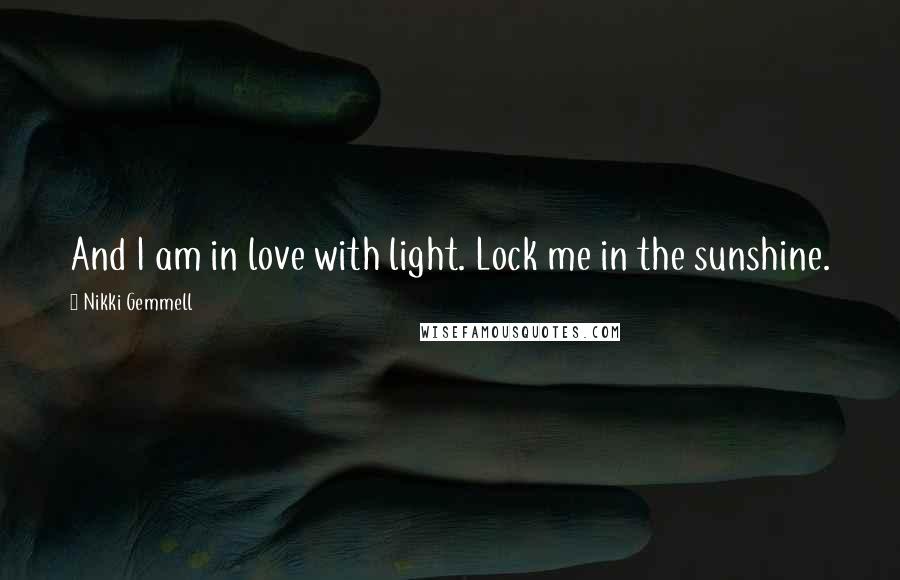 Nikki Gemmell Quotes: And I am in love with light. Lock me in the sunshine.