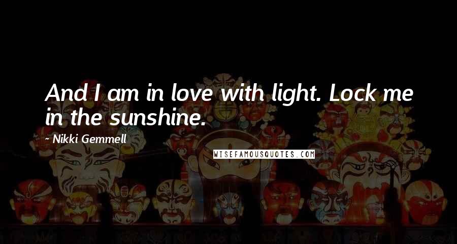 Nikki Gemmell Quotes: And I am in love with light. Lock me in the sunshine.