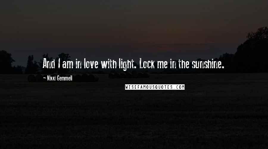 Nikki Gemmell Quotes: And I am in love with light. Lock me in the sunshine.