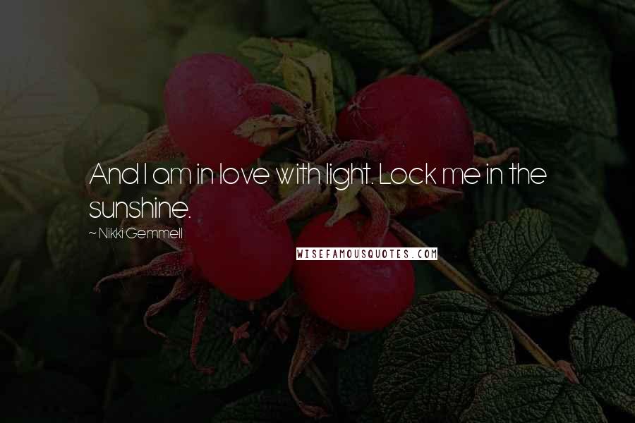 Nikki Gemmell Quotes: And I am in love with light. Lock me in the sunshine.