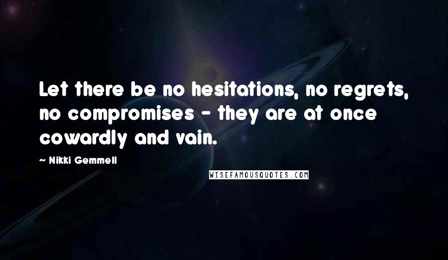 Nikki Gemmell Quotes: Let there be no hesitations, no regrets, no compromises - they are at once cowardly and vain.