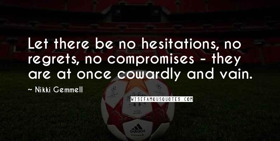 Nikki Gemmell Quotes: Let there be no hesitations, no regrets, no compromises - they are at once cowardly and vain.