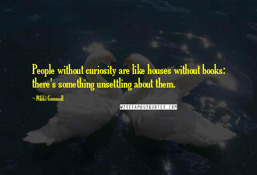 Nikki Gemmell Quotes: People without curiosity are like houses without books: there's something unsettling about them.